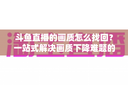 斗鱼直播的画质怎么找回?一站式解决画质下降难题的高清恢复指南 斗鱼直播的画质怎么找回?一站式解决画质下降难题的高清恢复指南