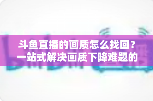 斗鱼直播的画质怎么找回?一站式解决画质下降难题的高清恢复指南 斗鱼直播的画质怎么找回?一站式解决画质下降难题的高清恢复指南