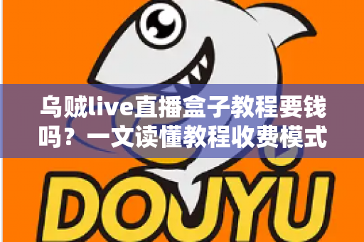 乌贼live直播盒子教程要钱吗?一文读懂教程收费模式与避坑指南 乌贼live直播盒子教程要钱吗?一文读懂教程收费模式与避坑指南