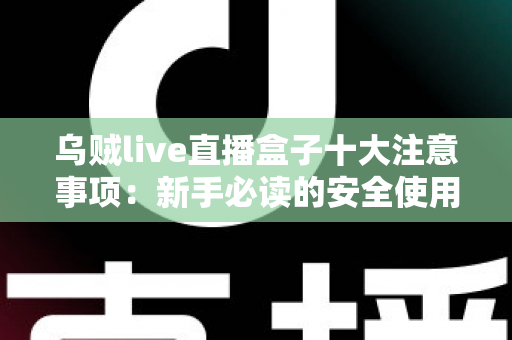 乌贼live直播盒子十大注意事项:新手必读的安全使用与避坑全指南 乌贼live直播盒子十大注意事项:新手必读的安全使用与避坑全指南