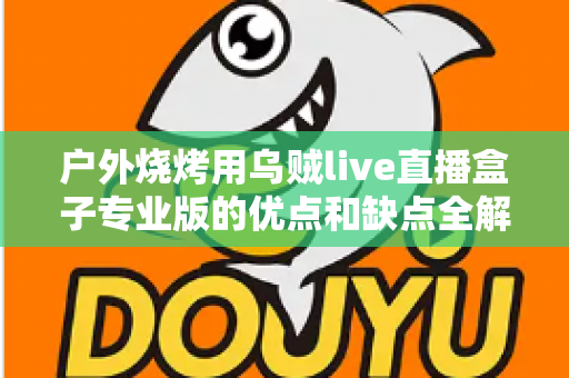 户外烧烤用乌贼live直播盒子专业版的优点和缺点全解析：户外美食主播选购避坑指南