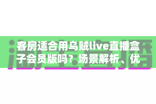 客房适合用乌贼live直播盒子会员版吗?场景解析、优劣势与实用建议全指南 客房适合用乌贼live直播盒子会员版吗?场景解析、优劣势与实用建议全指南