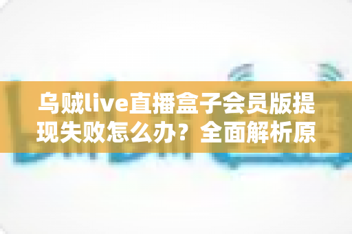 乌贼live直播盒子会员版提现失败怎么办?全面解析原因排查与高效解决指南 乌贼live直播盒子会员版提现失败怎么办?全面解析原因排查与高效解决指南