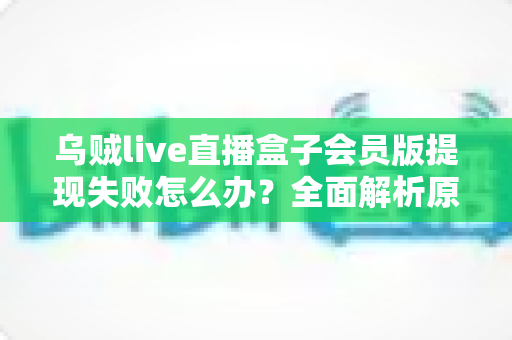 乌贼live直播盒子会员版提现失败怎么办?全面解析原因排查与高效解决指南 乌贼live直播盒子会员版提现失败怎么办?全面解析原因排查与高效解决指南