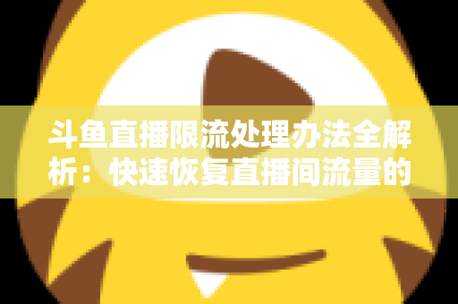 斗鱼直播限流处理办法全解析:快速恢复直播间流量的实战指南 斗鱼直播限流处理办法全解析:快速恢复直播间流量的实战指南
