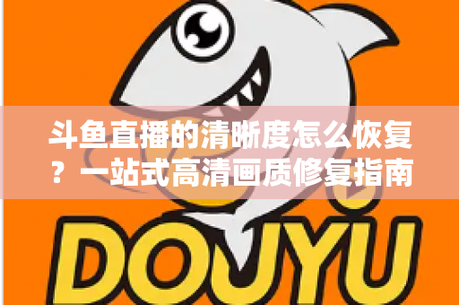 斗鱼直播的清晰度怎么恢复？一站式高清画质修复指南，让你告别模糊卡顿
