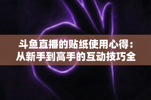 斗鱼直播的贴纸使用心得：从新手到高手的互动技巧全解析