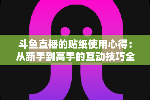 斗鱼直播的贴纸使用心得：从新手到高手的互动技巧全解析