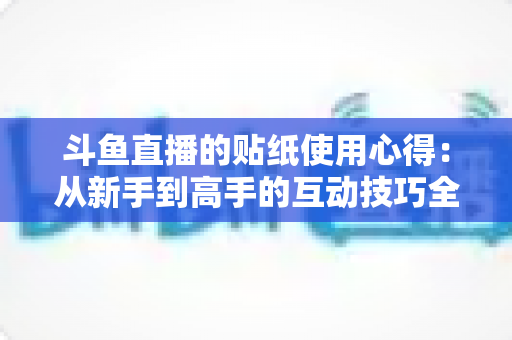 斗鱼直播的贴纸使用心得：从新手到高手的互动技巧全解析