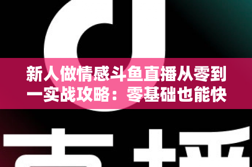 新人做情感斗鱼直播从零到一实战攻略：零基础也能快速起号的完整指南