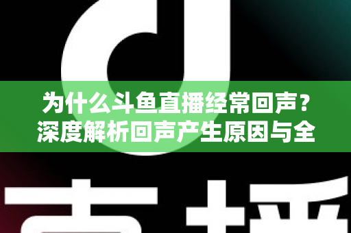 为什么斗鱼直播经常回声?深度解析回声产生原因与全方位解决指南 为什么斗鱼直播经常回声?深度解析回声产生原因与全方位解决指南