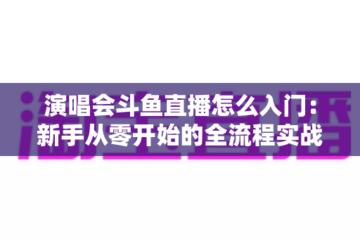 演唱会斗鱼直播怎么入门:新手从零开始的全流程实战指南 演唱会斗鱼直播怎么入门:新手从零开始的全流程实战指南