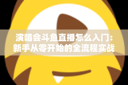演唱会斗鱼直播怎么入门:新手从零开始的全流程实战指南 演唱会斗鱼直播怎么入门:新手从零开始的全流程实战指南