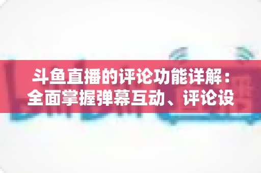 斗鱼直播的评论功能详解:全面掌握弹幕互动、评论设置与直播间管理技巧的实用指南 斗鱼直播的评论功能详解:全面掌握弹幕互动、评论设置与直播间管理技巧的实用指南