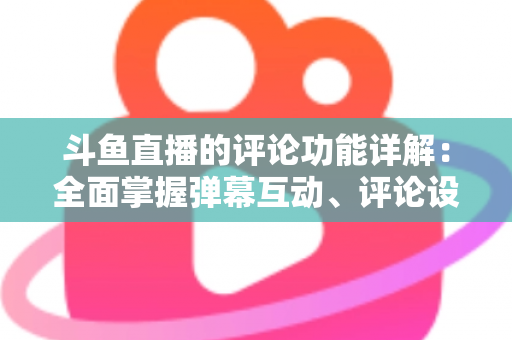 斗鱼直播的评论功能详解:全面掌握弹幕互动、评论设置与直播间管理技巧的实用指南 斗鱼直播的评论功能详解:全面掌握弹幕互动、评论设置与直播间管理技巧的实用指南