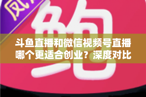 斗鱼直播和微信视频号直播哪个更适合创业?深度对比分析与实战选择指南 斗鱼直播和微信视频号直播哪个更适合创业?深度对比分析与实战选择指南