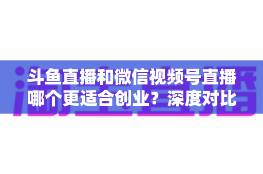 斗鱼直播和微信视频号直播哪个更适合创业?深度对比分析与实战选择指南 斗鱼直播和微信视频号直播哪个更适合创业?深度对比分析与实战选择指南