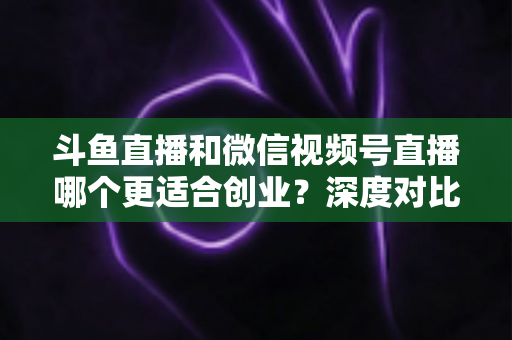 斗鱼直播和微信视频号直播哪个更适合创业?深度对比分析与实战选择指南 斗鱼直播和微信视频号直播哪个更适合创业?深度对比分析与实战选择指南