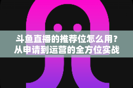 斗鱼直播的推荐位怎么用?从申请到运营的全方位实战指南,助你快速提升直播间曝光与人气 斗鱼直播的推荐位怎么用?从申请到运营的全方位实战指南,助你快速提升直播间曝光与人气