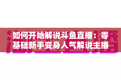 如何开始解说斗鱼直播:零基础新手变身人气解说主播的完整实战指南 如何开始解说斗鱼直播:零基础新手变身人气解说主播的完整实战指南
