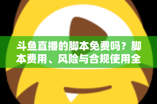 斗鱼直播的脚本免费吗？脚本费用、风险与合规使用全解析