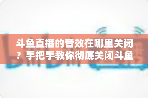 斗鱼直播的音效在哪里关闭?手把手教你彻底关闭斗鱼音效的完整指南 斗鱼直播的音效在哪里关闭?手把手教你彻底关闭斗鱼音效的完整指南