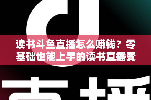 读书斗鱼直播怎么赚钱?零基础也能上手的读书直播变现全攻略 读书斗鱼直播怎么赚钱?零基础也能上手的读书直播变现全攻略