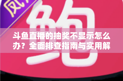 斗鱼直播的抽奖不显示怎么办？全面排查指南与实用解决技巧助你快速恢复观看体验