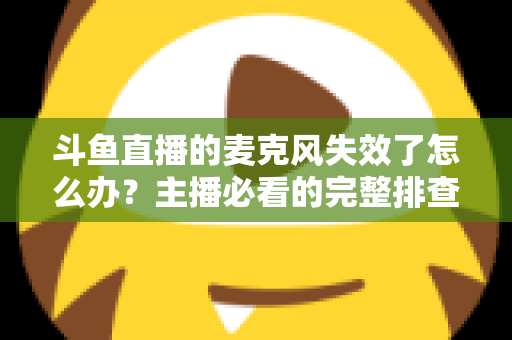 斗鱼直播的麦克风失效了怎么办？主播必看的完整排查与修复指南