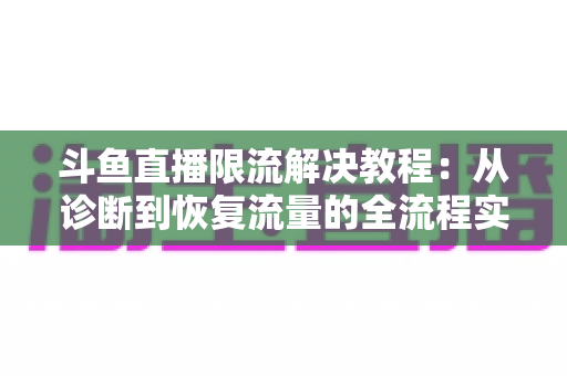 斗鱼直播限流解决教程:从诊断到恢复流量的全流程实战指南 斗鱼直播限流解决教程:从诊断到恢复流量的全流程实战指南