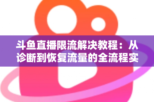 斗鱼直播限流解决教程：从诊断到恢复流量的全流程实战指南
