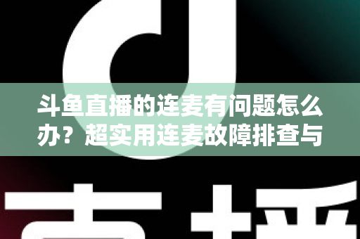斗鱼直播的连麦有问题怎么办？超实用连麦故障排查与优化全攻略，助你畅快开麦不翻车