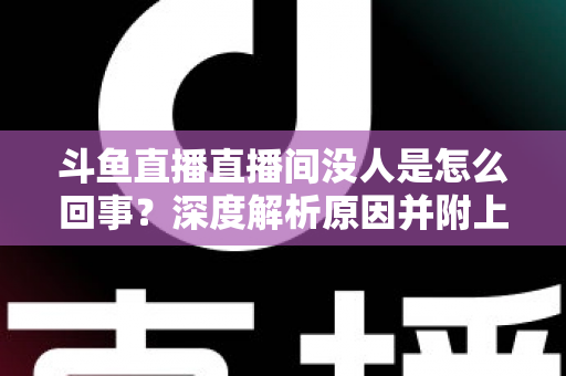 斗鱼直播直播间没人是怎么回事?深度解析原因并附上快速提升人气的实用指南 斗鱼直播直播间没人是怎么回事?深度解析原因并附上快速提升人气的实用指南