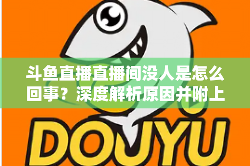 斗鱼直播直播间没人是怎么回事？深度解析原因并附上快速提升人气的实用指南