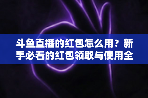 斗鱼直播的红包怎么用？新手必看的红包领取与使用全攻略