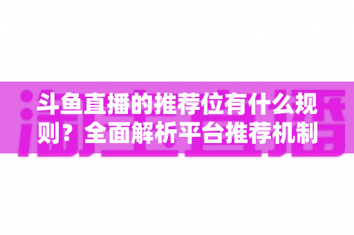 斗鱼直播的推荐位有什么规则?全面解析平台推荐机制与主播上推荐实用指南 斗鱼直播的推荐位有什么规则?全面解析平台推荐机制与主播上推荐实用指南
