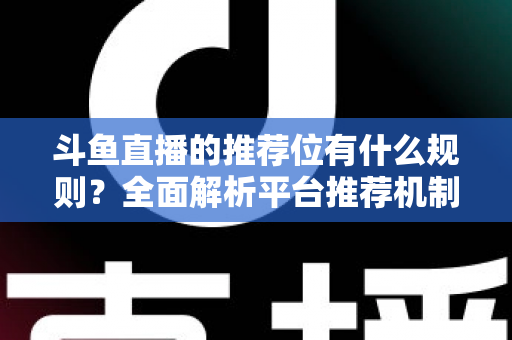 斗鱼直播的推荐位有什么规则？全面解析平台推荐机制与主播上推荐实用指南