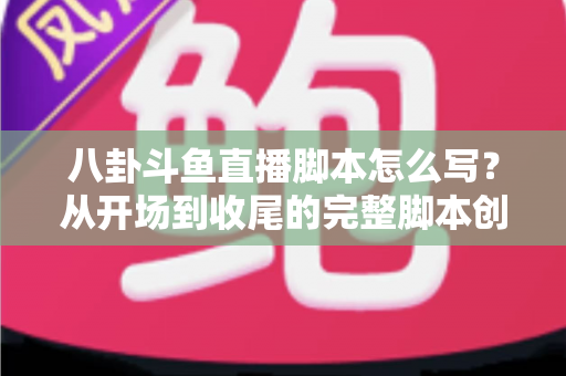 八卦斗鱼直播脚本怎么写?从开场到收尾的完整脚本创作实战指南 八卦斗鱼直播脚本怎么写?从开场到收尾的完整脚本创作实战指南
