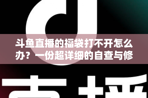 斗鱼直播的福袋打不开怎么办?一份超详细的自查与修复指南 斗鱼直播的福袋打不开怎么办?一份超详细的自查与修复指南