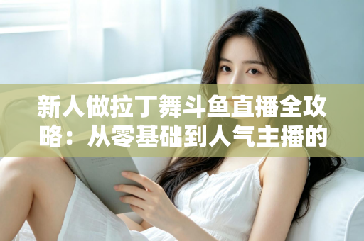 新人做拉丁舞斗鱼直播全攻略:从零基础到人气主播的实用指南 新人做拉丁舞斗鱼直播全攻略:从零基础到人气主播的实用指南