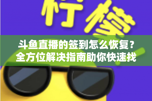 斗鱼直播的签到怎么恢复？全方位解决指南助你快速找回签到奖励