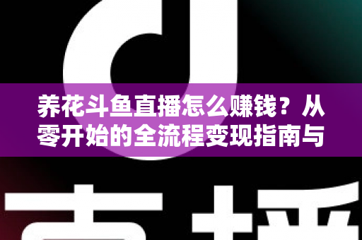 养花斗鱼直播怎么赚钱？从零开始的全流程变现指南与实战技巧