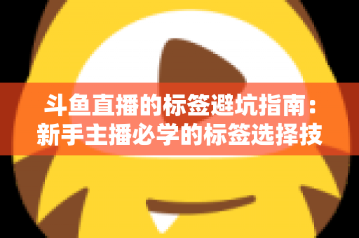 斗鱼直播的标签避坑指南:新手主播必学的标签选择技巧与常见误区全解析 斗鱼直播的标签避坑指南:新手主播必学的标签选择技巧与常见误区全解析
