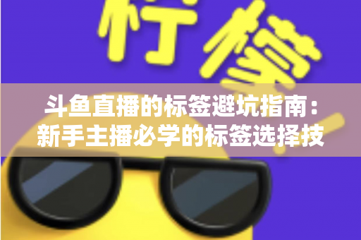 斗鱼直播的标签避坑指南:新手主播必学的标签选择技巧与常见误区全解析 斗鱼直播的标签避坑指南:新手主播必学的标签选择技巧与常见误区全解析