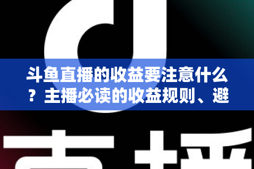 斗鱼直播的收益要注意什么?主播必读的收益规则、避坑指南与合规变现全解析 斗鱼直播的收益要注意什么?主播必读的收益规则、避坑指南与合规变现全解析