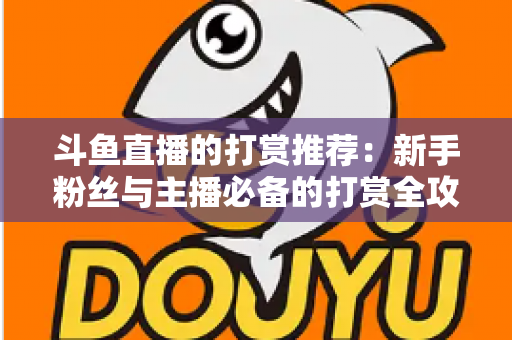 斗鱼直播的打赏推荐:新手粉丝与主播必备的打赏全攻略 斗鱼直播的打赏推荐:新手粉丝与主播必备的打赏全攻略