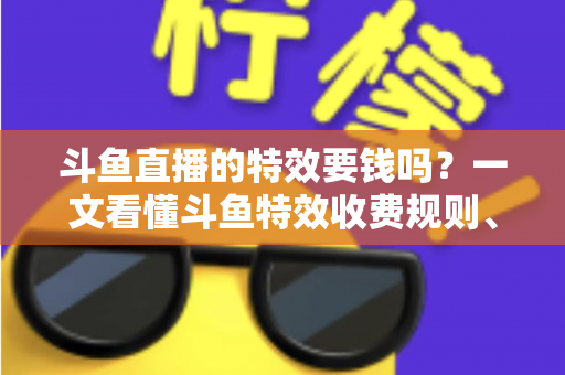 斗鱼直播的特效要钱吗？一文看懂斗鱼特效收费规则、免费特效清单与实用省钱攻略