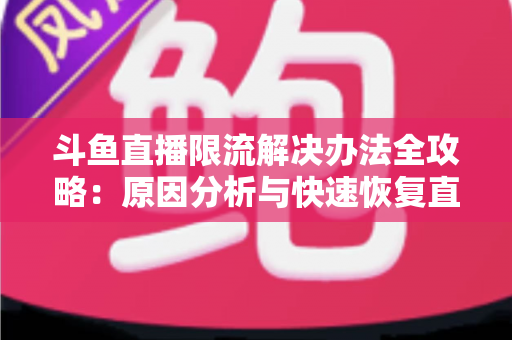 斗鱼直播限流解决办法全攻略:原因分析与快速恢复直播间流量的实用指南 斗鱼直播限流解决办法全攻略:原因分析与快速恢复直播间流量的实用指南