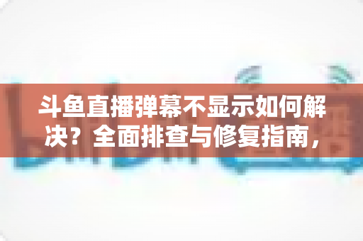 斗鱼直播弹幕不显示如何解决?全面排查与修复指南,快速找回您的弹幕互动体验 斗鱼直播弹幕不显示如何解决?全面排查与修复指南,快速找回您的弹幕互动体验