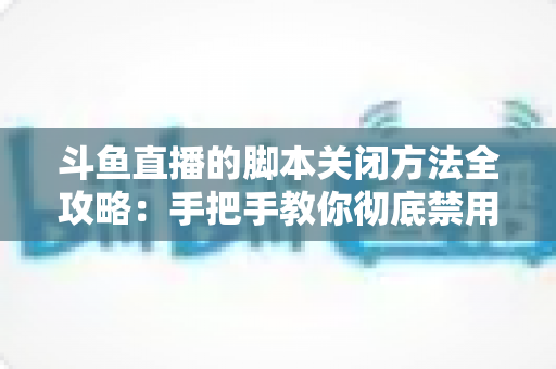 斗鱼直播的脚本关闭方法全攻略：手把手教你彻底禁用脚本，畅享纯净流畅的直播观看体验